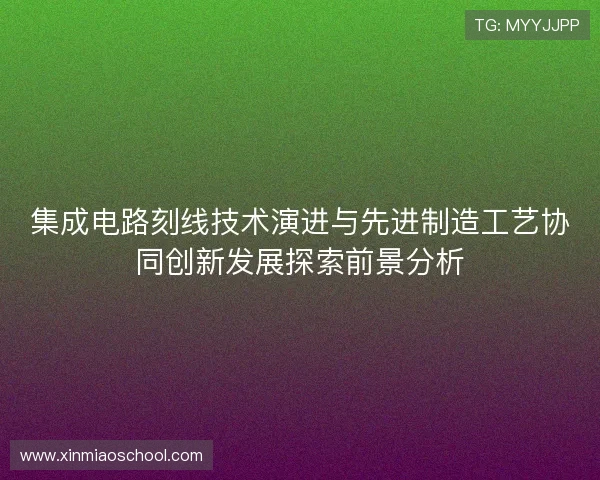 集成电路刻线技术演进与先进制造工艺协同创新发展探索前景分析